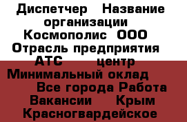 Диспетчер › Название организации ­ Космополис, ООО › Отрасль предприятия ­ АТС, call-центр › Минимальный оклад ­ 11 000 - Все города Работа » Вакансии   . Крым,Красногвардейское